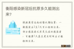 衡阳感染新冠后抗原多久能测出来?