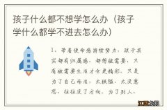 孩子学什么都学不进去怎么办 孩子什么都不想学怎么办