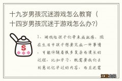 十四岁男孩沉迷于游戏怎么办? 十九岁男孩沉迷游戏怎么教育