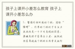 孩子上课开小差怎么教育 孩子上课开小差怎么办