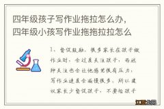 四年级孩子写作业拖拉怎么办，四年级小孩写作业拖拖拉拉怎么办