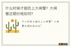 什么时候才能吃上大闸蟹？大闸蟹近期价格如何？