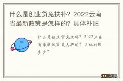 什么是创业贷免扶补？2022云南省最新政策是怎样的？具体补贴多少？