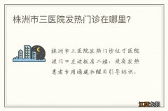 株洲市三医院发热门诊在哪里？