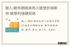 狠人!勒布朗刚来热火就想炒掉斯帅 被莱利强硬拒绝