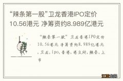 “辣条第一股”卫龙香港IPO定价10.56港元 净筹资约8.989亿港元