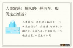 人事震荡！掉队的小鹏汽车，如何走出低谷？