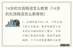 14岁的女孩叛逆怎么教育他 14岁的女孩叛逆怎么教育