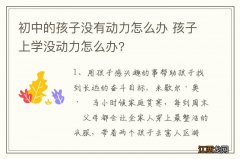 初中的孩子没有动力怎么办 孩子上学没动力怎么办?