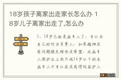 18岁孩子离家出走家长怎么办 18岁儿子离家出走了,怎么办