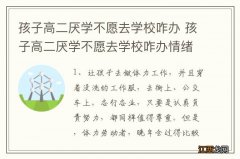 孩子高二厌学不愿去学校咋办 孩子高二厌学不愿去学校咋办情绪激动暴躁讨厌老师