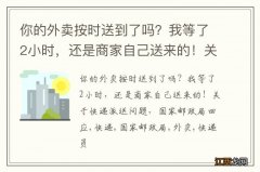 你的外卖按时送到了吗？我等了2小时，还是商家自己送来的！关于快递派送问题，国家邮政局