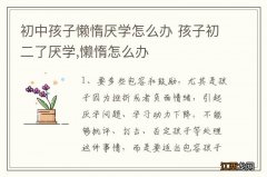 初中孩子懒惰厌学怎么办 孩子初二了厌学,懒惰怎么办