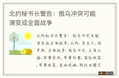 北约秘书长警告：俄乌冲突可能演变成全面战争