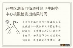 开福区浏阳河街道社区卫生服务中心核酸检测出结果时间