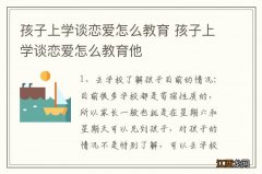 孩子上学谈恋爱怎么教育 孩子上学谈恋爱怎么教育他