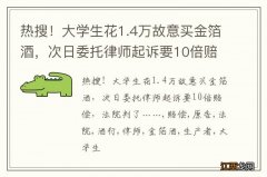 热搜！大学生花1.4万故意买金箔酒，次日委托律师起诉要10倍赔偿，法院判了……