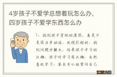 4岁孩子不爱学总想着玩怎么办，四岁孩子不爱学东西怎么办