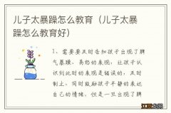 儿子太暴躁怎么教育好 儿子太暴躁怎么教育