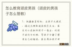 顽皮的男孩子怎么管教 怎么教育顽皮男孩