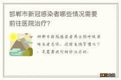 邯郸市新冠感染者哪些情况需要前往医院治疗？