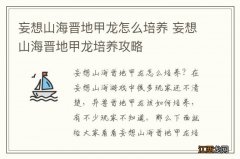 妄想山海晋地甲龙怎么培养 妄想山海晋地甲龙培养攻略