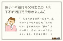 孩子不听话打骂父母怎么办法 孩子不听话打骂父母怎么办