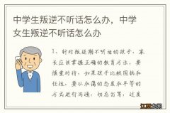 中学生叛逆不听话怎么办，中学女生叛逆不听话怎么办