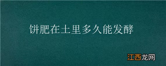 饼肥在土里多久能发酵，饼肥发酵后怎么施肥