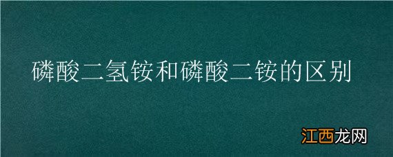 磷酸二氢铵和磷酸二铵的区别 磷酸铵和磷酸二铵有什么区别