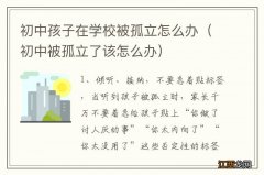 初中被孤立了该怎么办 初中孩子在学校被孤立怎么办