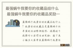 最强蜗牛我要你的收藏品给什么 最强蜗牛我要你的收藏品奖励一览