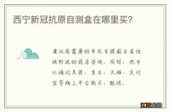 西宁新冠抗原自测盒在哪里买？