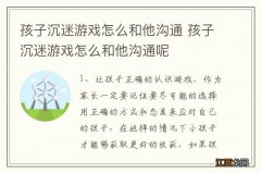 孩子沉迷游戏怎么和他沟通 孩子沉迷游戏怎么和他沟通呢