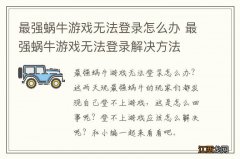 最强蜗牛游戏无法登录怎么办 最强蜗牛游戏无法登录解决方法