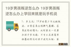 19岁男孩叛逆怎么办 19岁男孩叛逆怎么办上学回来就是玩手机说什么也不听