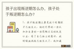 孩子出现叛逆期怎么办，孩子处于叛逆期怎么办?