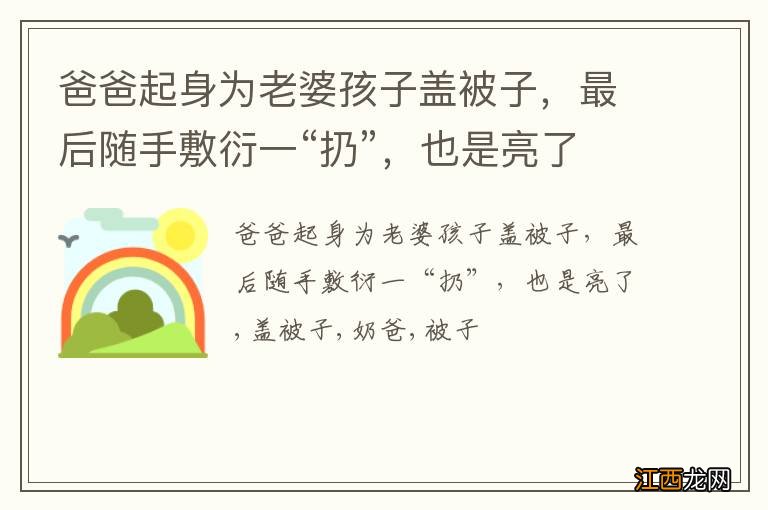 爸爸起身为老婆孩子盖被子，最后随手敷衍一“扔”，也是亮了