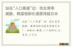 站在“人口悬崖”边：低生育率威胁，韩国老龄化速度将超日本？