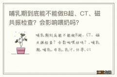 哺乳期到底能不能做B超、CT、磁共振检查？会影响喂奶吗？