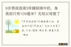 9岁男孩连续3年睡前喝牛奶，身高却只有109厘米？无知父母害了娃