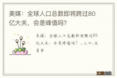 美媒：全球人口总数即将跨过80亿大关，会是峰值吗？