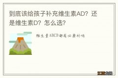 到底该给孩子补充维生素AD？还是维生素D？怎么选？