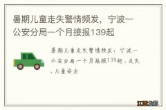 暑期儿童走失警情频发，宁波一公安分局一个月接报139起