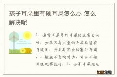 孩子耳朵里有硬耳屎怎么办 怎么解决呢