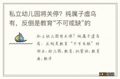 私立幼儿园将关停？纯属子虚乌有，反倒是教育“不可或缺”的部分