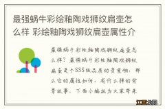 最强蜗牛彩绘釉陶戏狮纹扁壶怎么样 彩绘釉陶戏狮纹扁壶属性介绍