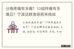 分娩疼痛有多痛？10级阵痛有多难忍？宁波这群准爸前来挑战