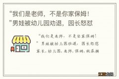 “我们是老师，不是你家保姆！”男娃被幼儿园劝退，园长怒怼家长