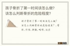 孩子骨折了第一时间该怎么做？该怎么判断骨折的危险程度？